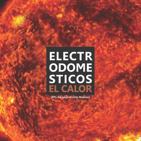 Electrodomésticos : El Calor (EP) + Se Caiga El Cielo Remixes (LP, EP)